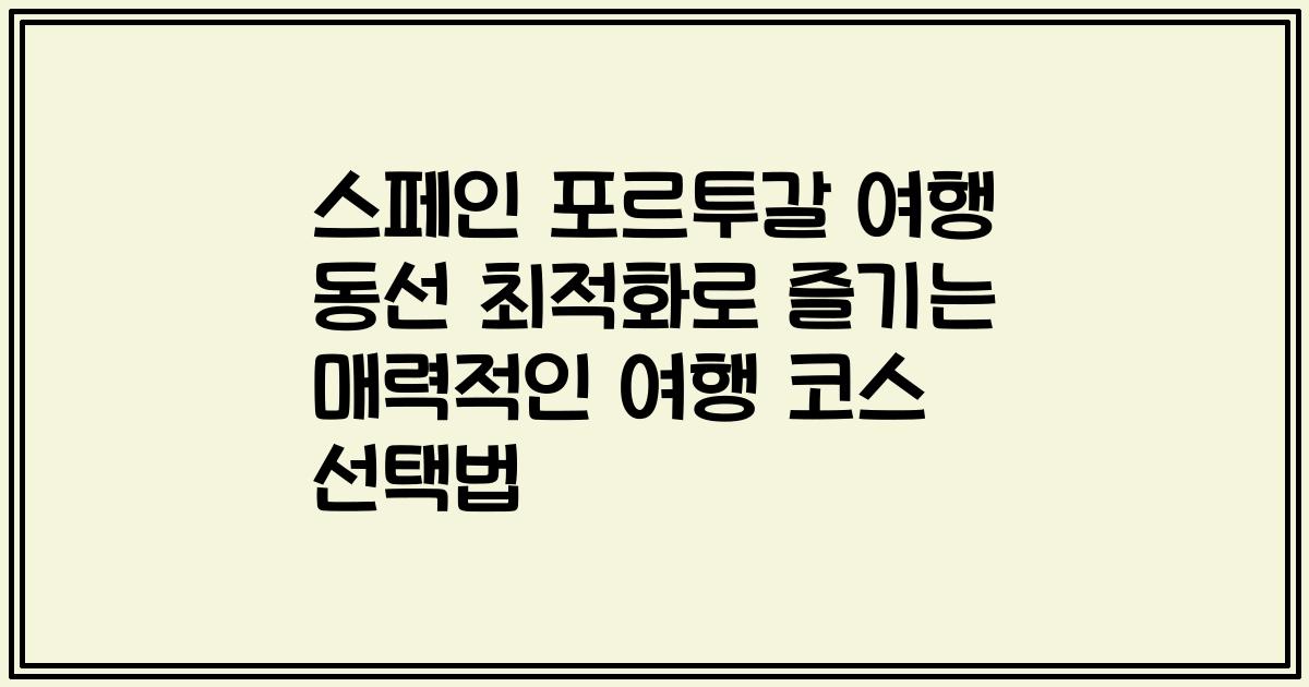스페인 포르투갈 여행 동선 최적화로 즐기는 매력적인 여행 코스 선택법