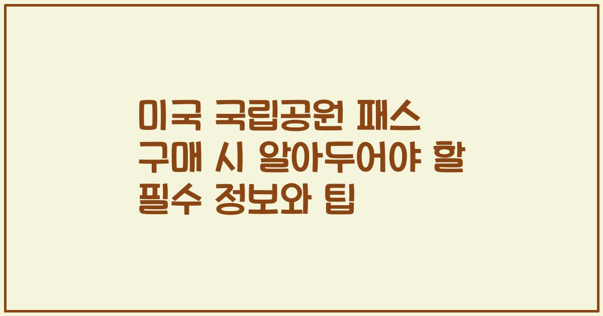 미국 국립공원 패스 구매 시 알아두어야 할 필수 정보와 팁