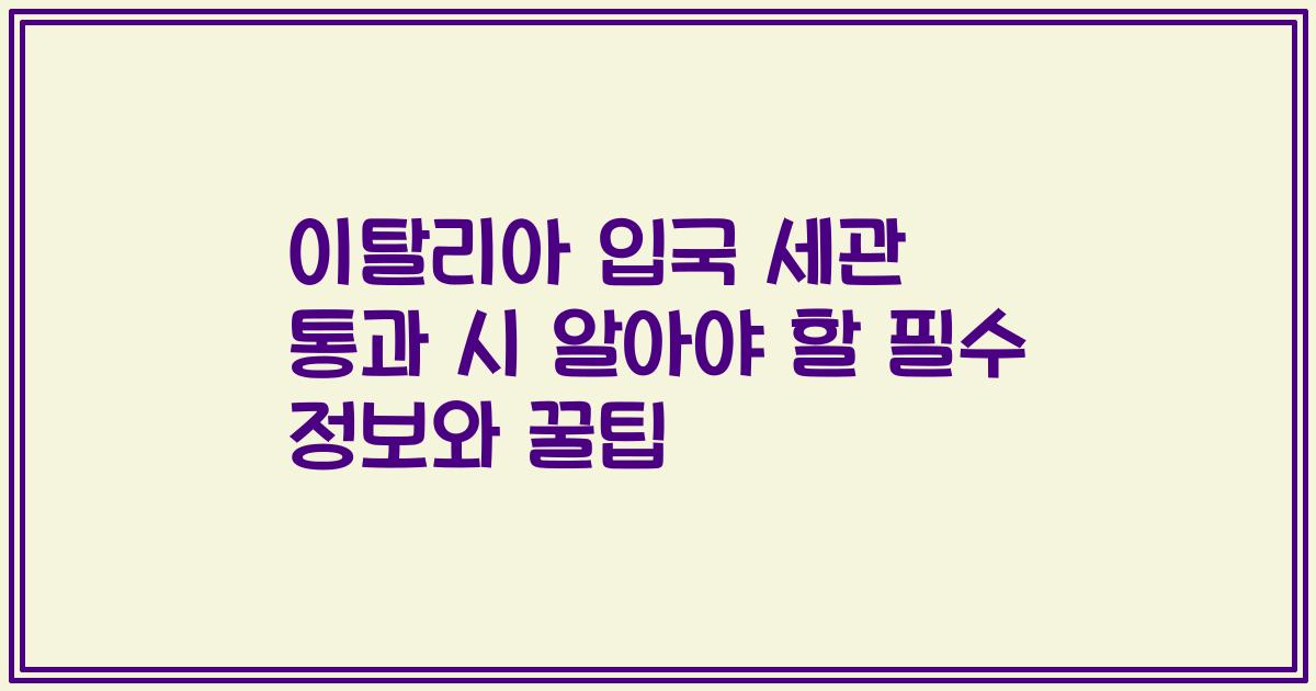 이탈리아 입국 세관 통과 시 알아야 할 필수 정보와 꿀팁