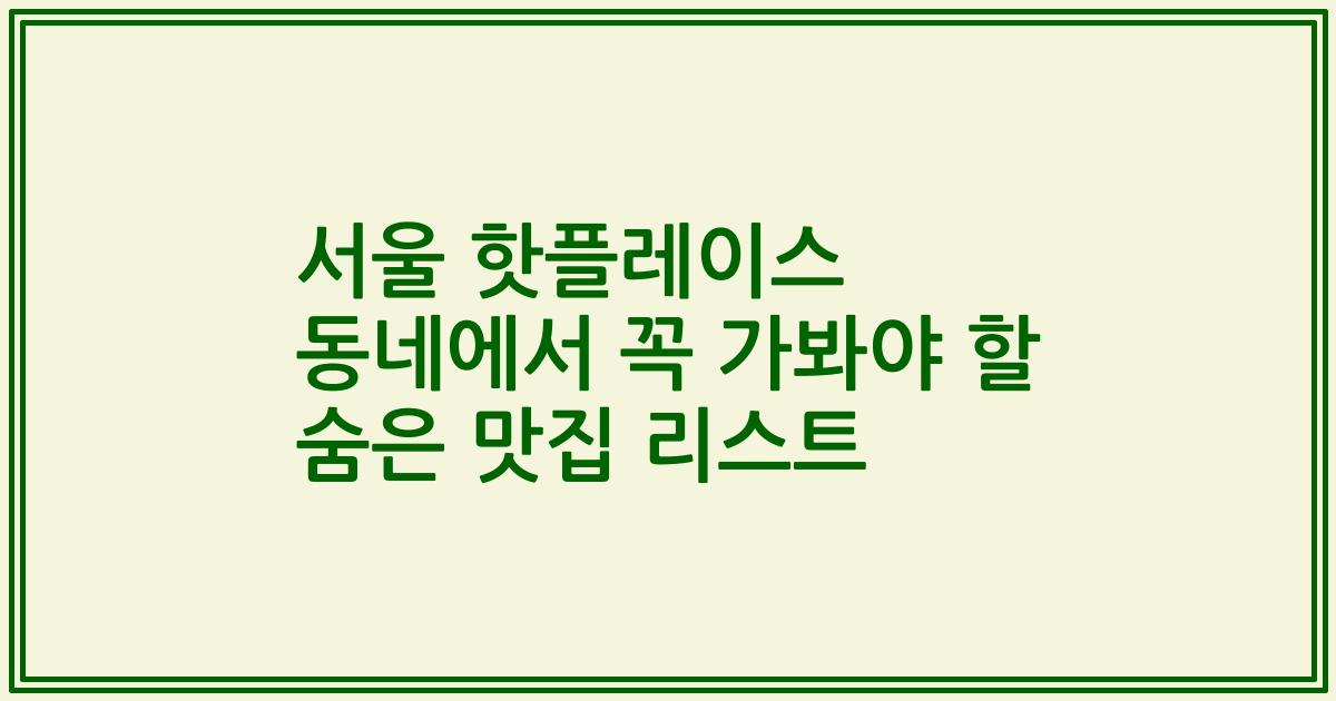 서울 핫플레이스 동네에서 꼭 가봐야 할 숨은 맛집 리스트