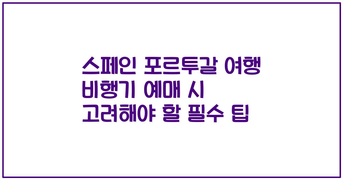 스페인 포르투갈 여행 비행기 예매 시 고려해야 할 필수 팁