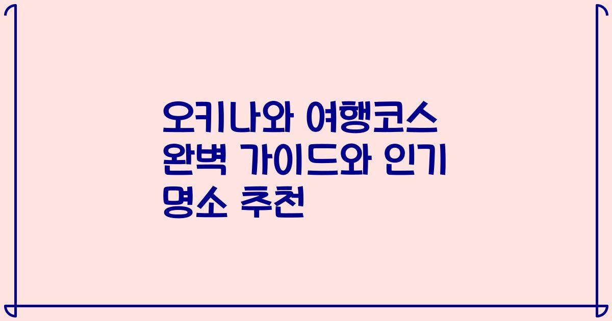 오키나와 여행코스 완벽 가이드와 인기 명소 추천