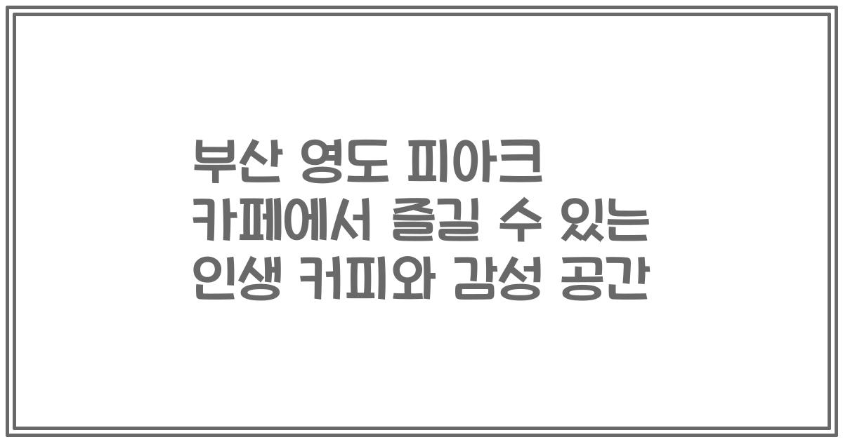 부산 영도 피아크 카페에서 즐길 수 있는 인생 커피와 감성 공간