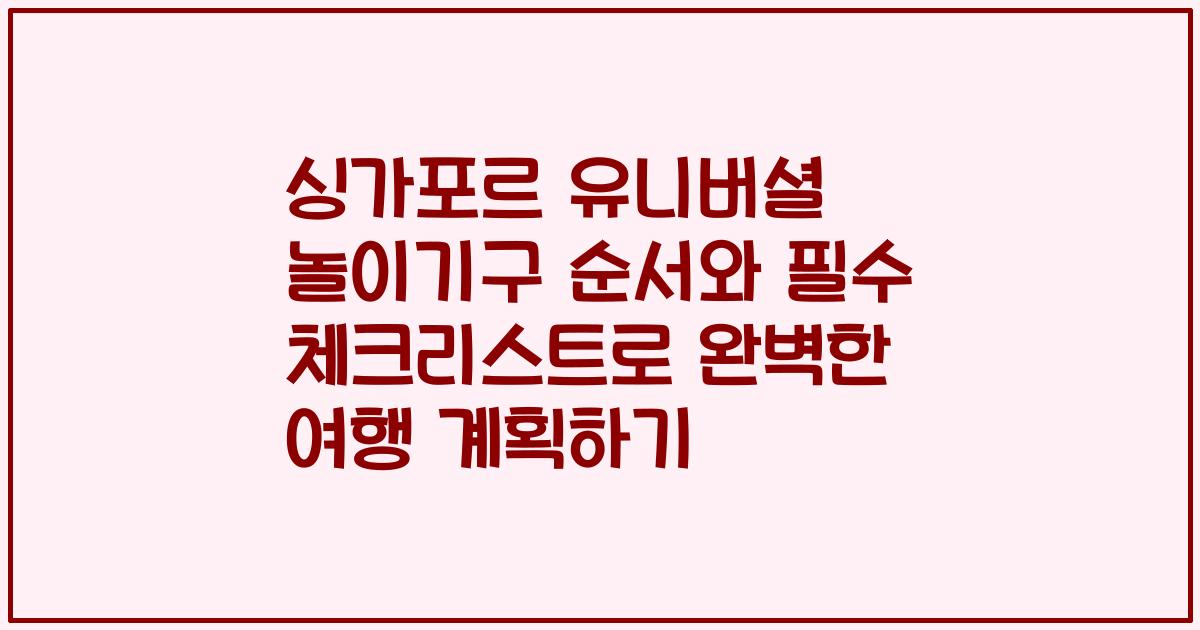 싱가포르 유니버셜 놀이기구 순서와 필수 체크리스트로 완벽한 여행 계획하기