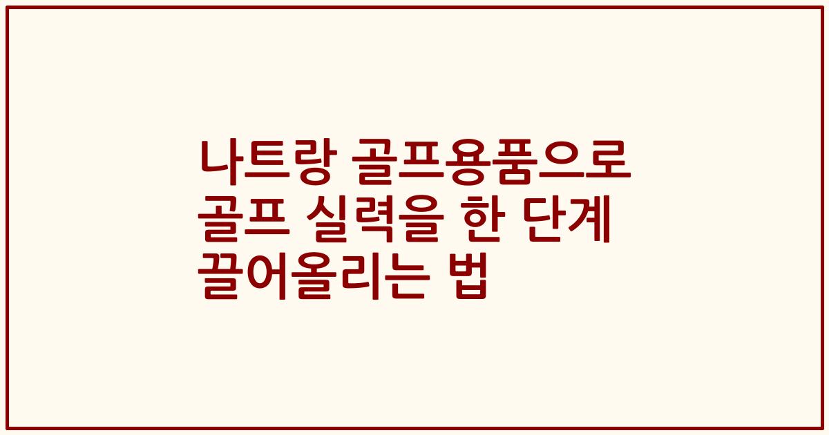 나트랑 골프용품으로 골프 실력을 한 단계 끌어올리는 법