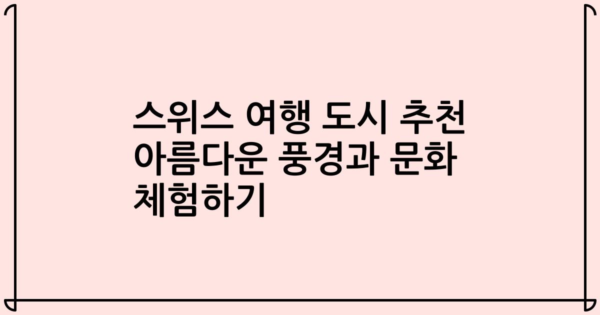 스위스 여행 도시 추천 아름다운 풍경과 문화 체험하기