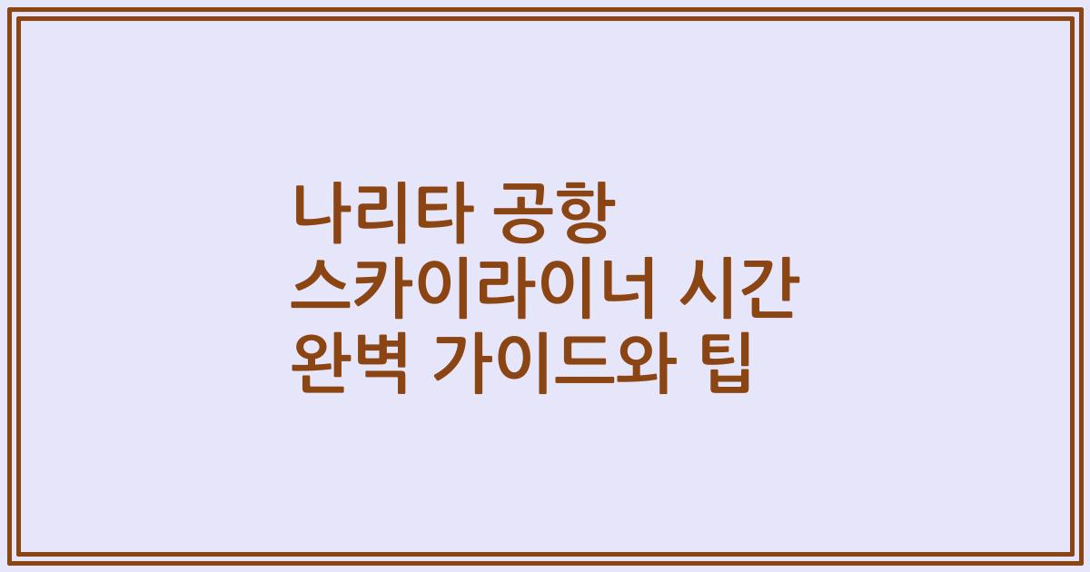 나리타 공항 스카이라이너 시간 완벽 가이드와 팁