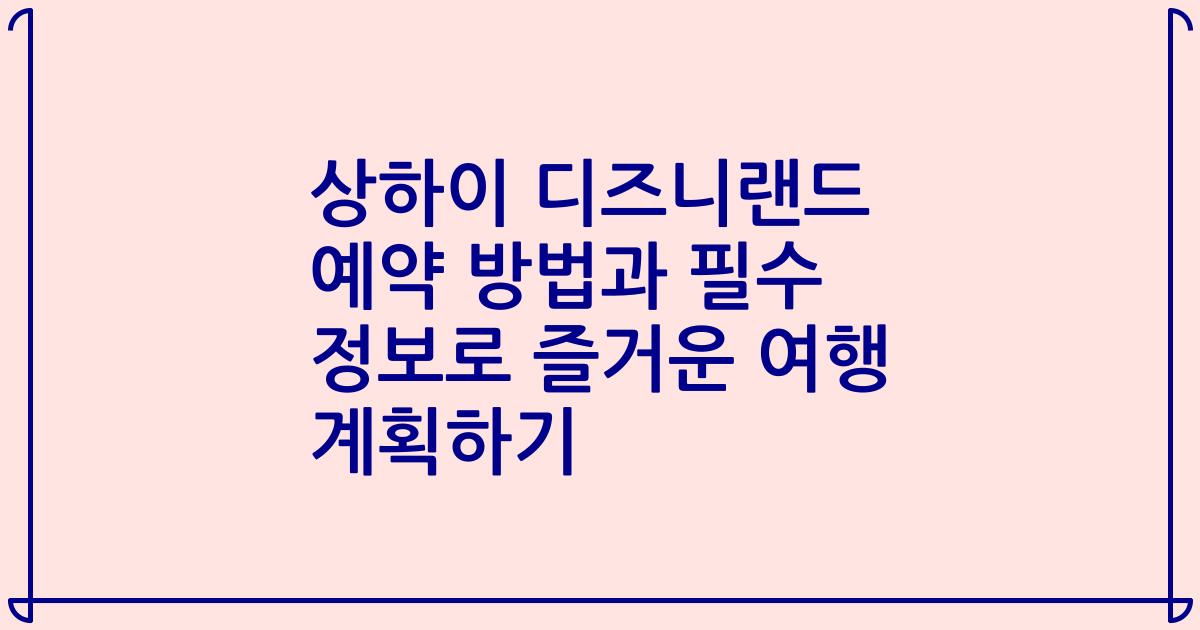상하이 디즈니랜드 예약 방법과 필수 정보로 즐거운 여행 계획하기