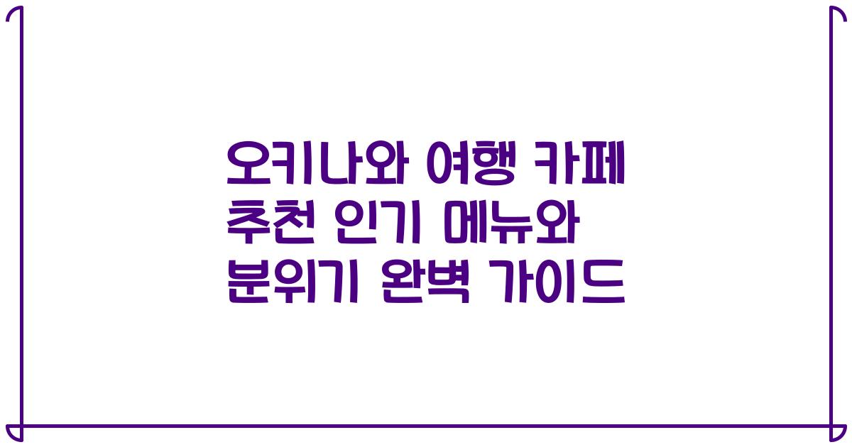 오키나와 여행 카페 추천 인기 메뉴와 분위기 완벽 가이드