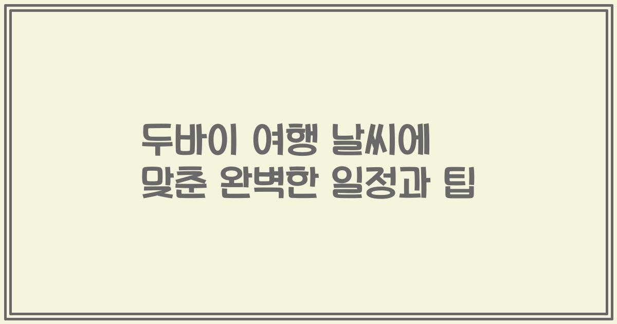 두바이 여행 날씨에 맞춘 완벽한 일정과 팁
