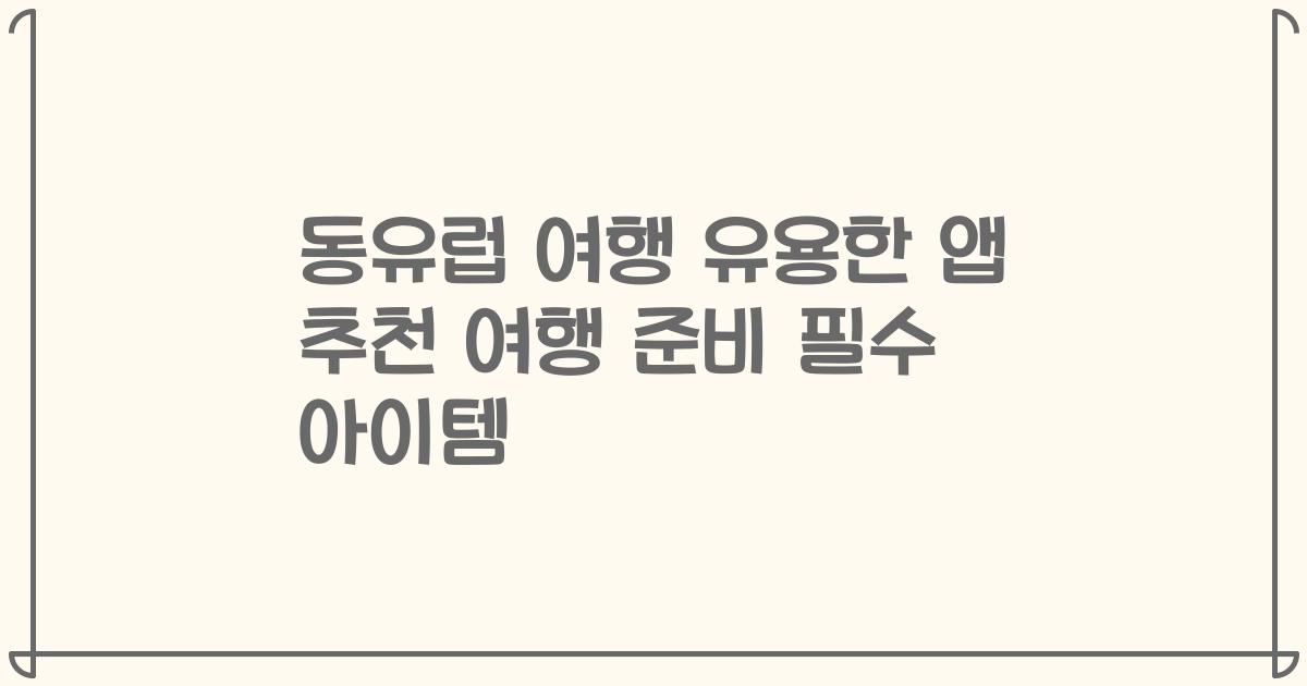 동유럽 여행 유용한 앱 추천 여행 준비 필수 아이템