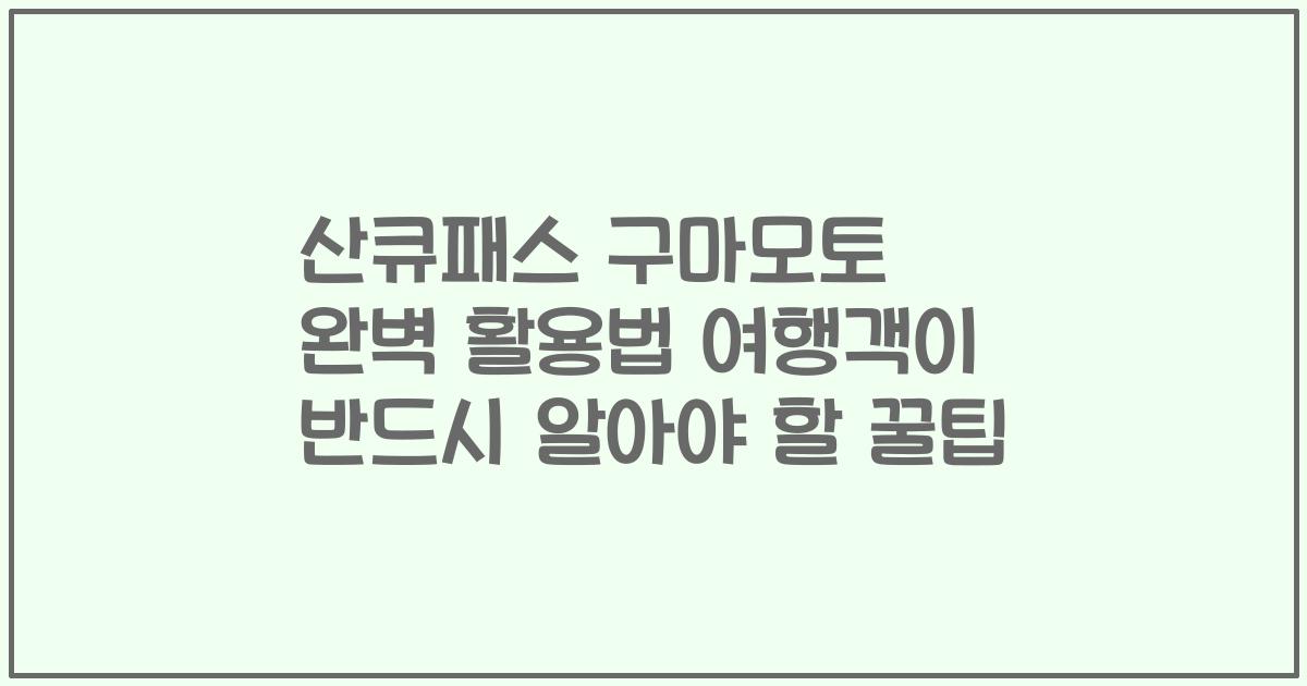 산큐패스 구마모토 완벽 활용법 여행객이 반드시 알아야 할 꿀팁