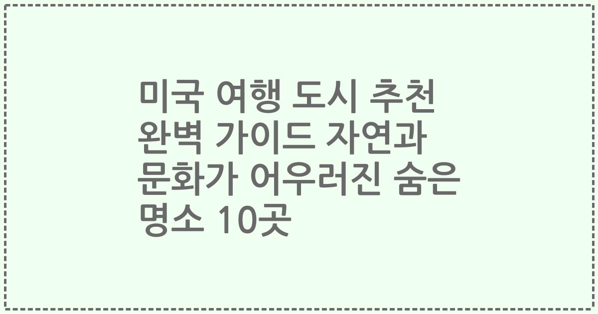 미국 여행 도시 추천 완벽 가이드 자연과 문화가 어우러진 숨은 명소 10곳