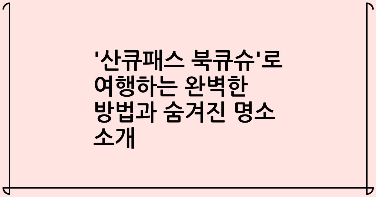 '산큐패스 북큐슈'로 여행하는 완벽한 방법과 숨겨진 명소 소개