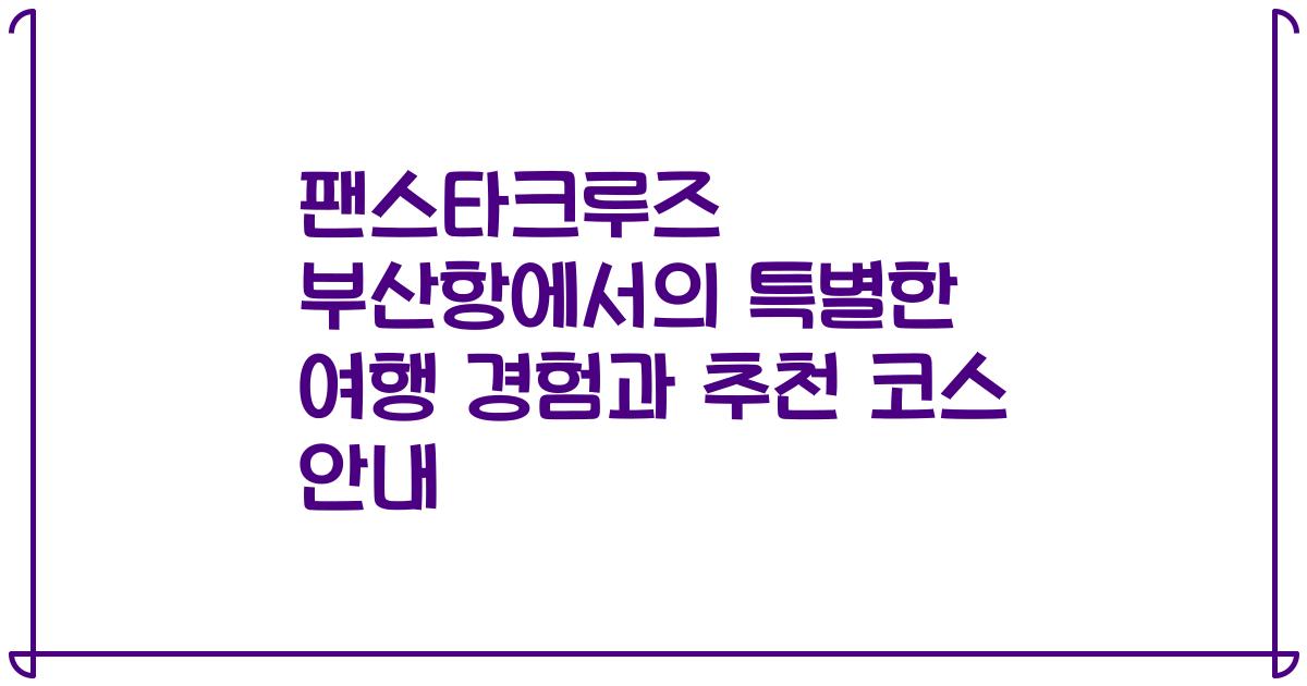 팬스타크루즈 부산항에서의 특별한 여행 경험과 추천 코스 안내