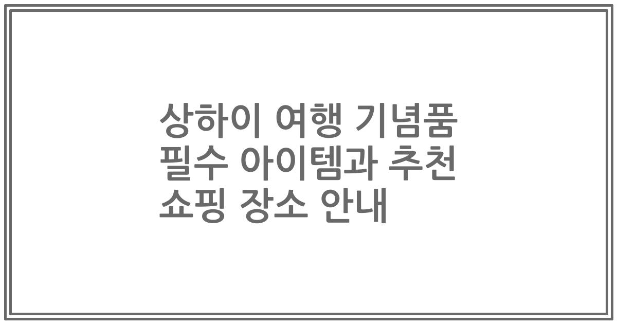 상하이 여행 기념품 필수 아이템과 추천 쇼핑 장소 안내